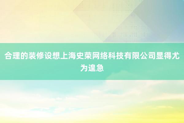 合理的装修设想上海史荣网络科技有限公司显得尤为遑急